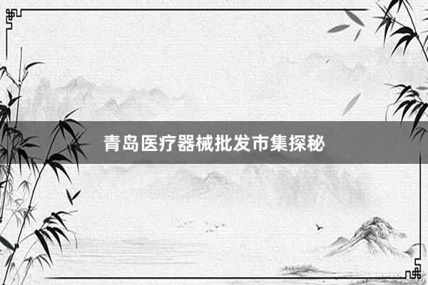 青岛医疗器械批发市集探秘