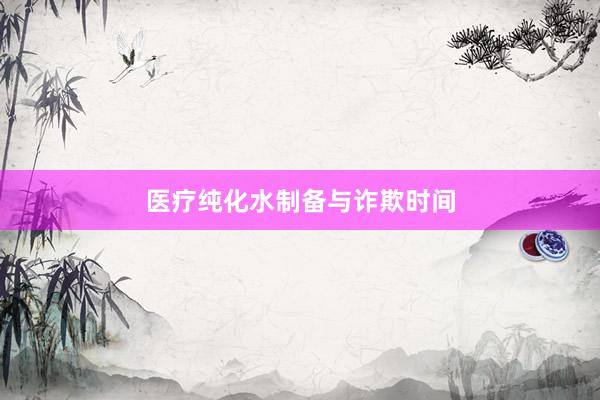 医疗纯化水制备与诈欺时间