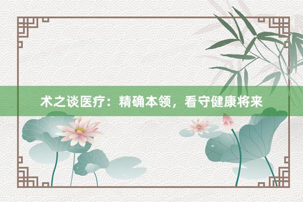 术之谈医疗：精确本领，看守健康将来