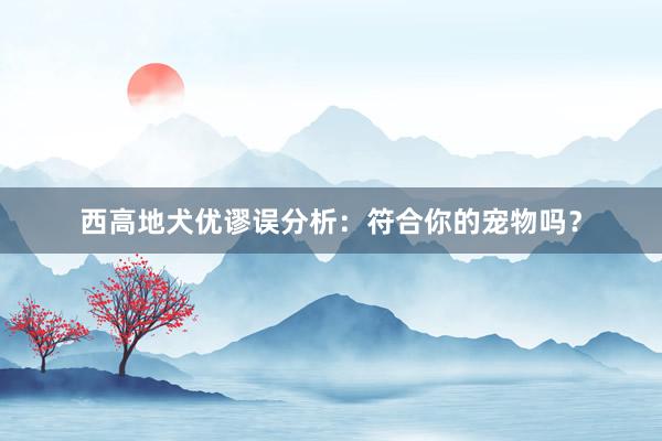 西高地犬优谬误分析：符合你的宠物吗？