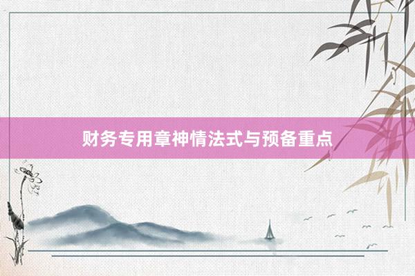 财务专用章神情法式与预备重点
