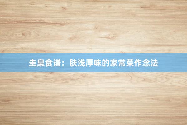 圭臬食谱:肤浅厚味的家常菜作念法