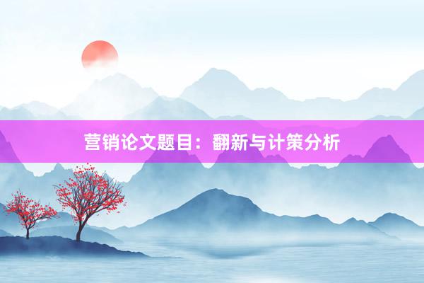 营销论文题目：翻新与计策分析